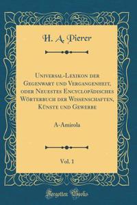 Universal-Lexikon Der Gegenwart Und Vergangenheit, Oder Neuestes EncyclopÃ¤disches WÃ¶rterbuch Der Wissenschaften, KÃ¼nste Und Gewerbe, Vol. 1: A-Amirola (Classic Reprint)