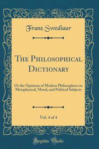 The Philosophical Dictionary, Vol. 4 of 4: Or the Opinions of Modern Philosophers on Metaphysical, Moral, and Political Subjects (Classic Reprint)