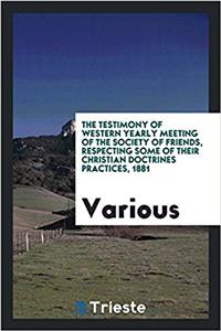 The Testimony of Western Yearly Meeting of the Society of Friends, Respecting Some of Their Christian Doctrines Practices, 1881