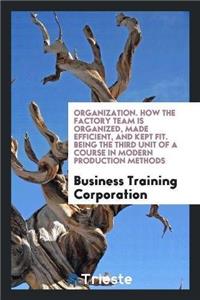 Organization. How the Factory Team Is Organized, Made Efficient, and Kept Fit. Being the Third Unit of a Course in Modern Production Methods