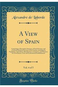 A View of Spain, Vol. 4 of 5: Comprising a Descriptive Itinerary, of Each Province, and a General Statistical Account of the Country; Including Its Population, Agriculture, Manufactures, Commerce, and Finances; Its Government, Civil, and Ecclesiast