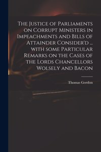 The Justice of Parliaments on Corrupt Ministers in Impeachments and Bills of Attainder Consider'd ... With Some Particular Remarks on the Cases of the Lords Chancellors Wolsely and Bacon
