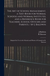 The Art of School Management. a Text-book for Normal Schools and Normal Institutes, and a Reference Book for Teachers, School Officers and Parents. / by J. Baldwin; Adapted for Use in the Schools and Homes of Canada by R. Dawson