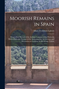 Moorish Remains in Spain; Being a Brief Record of the Arabian Conquest of the Peninsula With a Particular Account of the Mohammedan Architecture and Decoration in Cordova, Seville & Toledo
