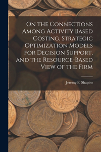 On the Connections Among Activity Based Costing, Strategic Optimization Models for Decision Support, and the Resource-based View of the Firm