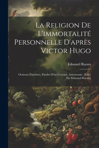 religion de l'immortalité personnelle d'après Victor Hugo: Oraisons funèbres, paroles d'un croyant, astronomie. [Edité par Edouard Raoux]