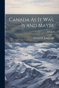 Canada As It Was, Is and Maybe; Volume I