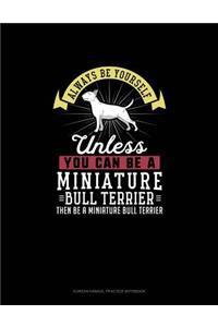 Always Be Yourself Unless You Can Be A Miniature Bull Terrier Then Be A Miniature Bull Terrier