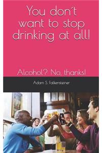 You don´t want to stop drinking at all!