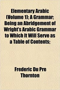 Elementary Arabic (Volume 1); A Grammar; Being an Abridgement of Wright's Arabic Grammar to Which It Will Serve as a Table of Contents;