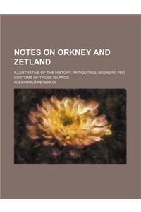 Notes on Orkney and Zetland; Illustrative of the History, Antiquities, Scenery, and Customs of Those Islands