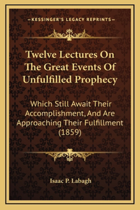 Twelve Lectures On The Great Events Of Unfulfilled Prophecy