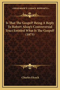 Is That The Gospel? Being A Reply To Robert Alsop's Controversial Tract Entitled What Is The Gospel? (1873)