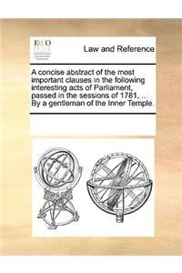 A concise abstract of the most important clauses in the following interesting acts of Parliament, passed in the sessions of 1781, ... By a gentleman of the Inner Temple.