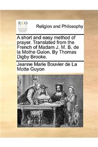 Short and Easy Method of Prayer. Translated from the French of Madam J. M. B. de la Mothe Guion. by Thomas Digby Brooke.