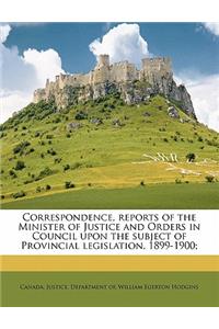 Correspondence, Reports of the Minister of Justice and Orders in Council Upon the Subject of Provincial Legislation, 1899-1900;