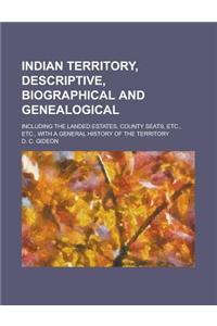 Indian Territory, Descriptive, Biographical and Genealogical; Including the Landed Estates, County Seats, Etc., Etc., with a General History of the Te