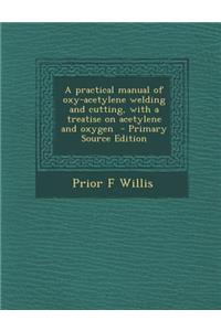 A Practical Manual of Oxy-Acetylene Welding and Cutting, with a Treatise on Acetylene and Oxygen - Primary Source Edition