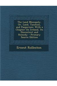 The Land Monopoly, Or, Land, Taxation, and Pauperism: With a Chapter on Ireland, Its Discontent and Remedy: With a Chapter on Ireland, Its Discontent and Remedy