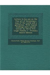 Letters to His Son on the Fine Art of Becoming a Man of the World and a Gentleman. with Topical Headings and a Special Introd. by Oliver H.G. Leigh Volume 1