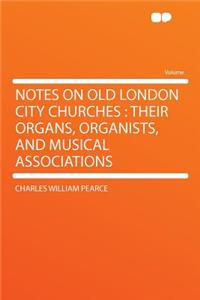 Notes on Old London City Churches: Their Organs, Organists, and Musical Associations