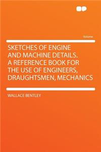 Sketches of Engine and Machine Details. a Reference Book for the Use of Engineers, Draughtsmen, Mechanics