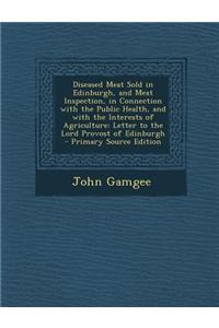 Diseased Meat Sold in Edinburgh, and Meat Inspection, in Connection with the Public Health, and with the Interests of Agriculture