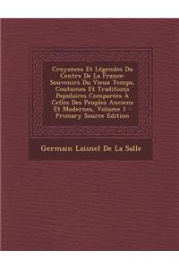 Croyances Et Legendes Du Centre de La France: Souvenirs Du Vieux Temps, Coutumes Et Traditions Populaires Comparees a Celles Des Peuples Anciens Et Modernes, Volume 1