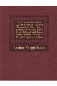 The Law of the Tithe as Set Forth in the Old Testament: Illustrated, Explained and Enforced from Biblical and from Extra-Biblical Sources - Primary Source Edition