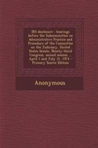 IRS Disclosure: Hearings Before the Subcommittee on Administrative Practice and Procedure of the Committee on the Judiciary, United States Senate, Ninety-Third Congress, Second Session ... April 1 and July 31, 1974