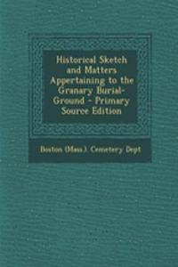 Historical Sketch and Matters Appertaining to the Granary Burial-Ground - Primary Source Edition