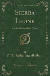 Sierra Leone: Or the White Man's Grave (Classic Reprint)
