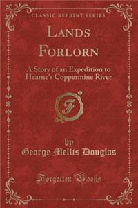 Lands Forlorn: A Story of an Expedition to Hearne's Coppermine River (Classic Reprint): A Story of an Expedition to Hearne's Coppermine River (Classic Reprint)