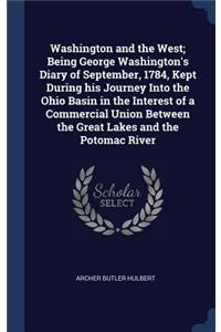 Washington and the West; Being George Washington's Diary of September, 1784, Kept During His Journey Into the Ohio Basin in the Interest of a Commercial Union Between the Great Lakes and the Potomac River