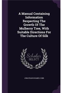 A Manual Containing Information Respecting The Growth Of The Mulberry Tree, With Suitable Directions For The Culture Of Silk