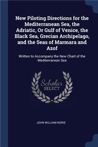 New Piloting Directions for the Mediterranean Sea, the Adriatic, Or Gulf of Venice, the Black Sea, Grecian Archipelago, and the Seas of Marmara and Azof