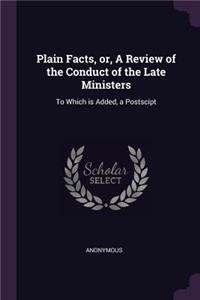 Plain Facts, or, A Review of the Conduct of the Late Ministers