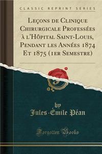 LeÃ§ons de Clinique Chirurgicale ProfessÃ©es Ã? l'HÃ´pital Saint-Louis, Pendant Les AnnÃ©es 1874 Et 1875 (1er Semestre) (Classic Reprint)