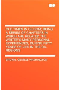 Old Times in Oildom; Being a Series of Chapters in Which Are Related the Writer's Many Personal Experiences, During Fifty Years of Life in the Oil Reg