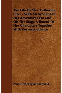 The Life of Mrs. Catherine Clive - With an Account of Her Adventures on and Off the Stage a Round of Her Characters Together with Correspondence