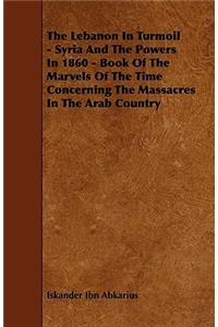 The Lebanon In Turmoil - Syria And The Powers In 1860 - Book Of The Marvels Of The Time Concerning The Massacres In The Arab Country
