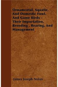 Ornamental, Aquatic, And Domestic Fowl, And Game Birds - Their Importation, Breeding, Rearing, And Management