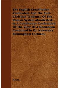 The English Constitution Vindicated, And The Anti-Christian Tendency Of The Roman System Manifested; In A Continuous Confutation Of The View Of A Romanism Contained In Dr. Newman's Birmingham Lectures.