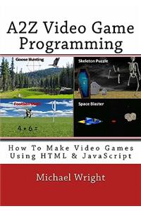 A2z Video Game Programming: How to Make Video Games Using HTML & JavaScript