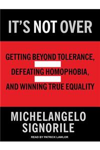 It's Not Over: Getting Beyond Tolerance, Defeating Homophobia, and Winning True Equality