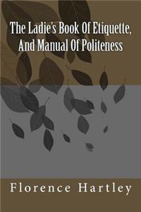 The Ladie's Book Of Etiquette, And Manual Of Politeness