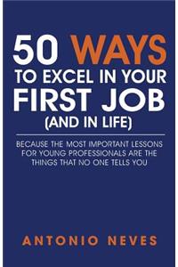 50 Ways to Excel in Your First Job (and in Life): Because The Most Important Lessons For Young Professionals Are The Things That No One Tells You
