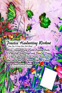 Practice Handwriting Workout Some Say It Keeps Your Mind Sharp! Write Journal Diary Doodle Drawing Books On the Left Side Pages with Dates & Times On the Right Side Find Pretty Flower Prints that can be used to Decorate, Gift, or Collect