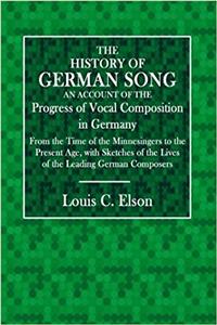The History of German Song: An Account of the Progress of Vocal Composition in Germany, From the Time of the Minnesingers to the Present Age, with Sketches of the Lives of the Le