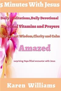 5 Minute with Jesus: Daily Meditations, Daily Devotional, Spiritual Vitamins and Prayers for instant wisdom, Clarity and Calm: Amazed Surprising, Hope Filled Encounters 